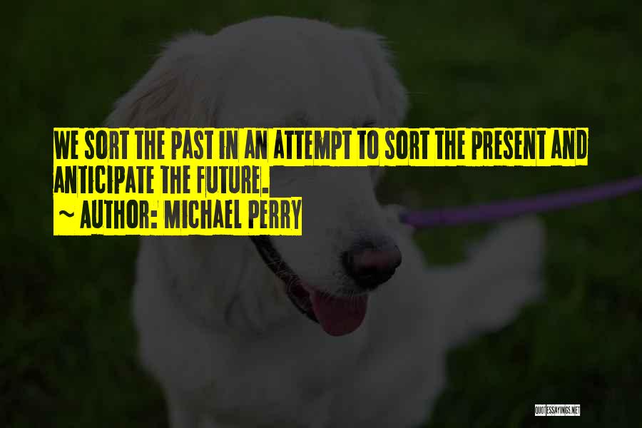 Michael Perry Quotes: We Sort The Past In An Attempt To Sort The Present And Anticipate The Future.