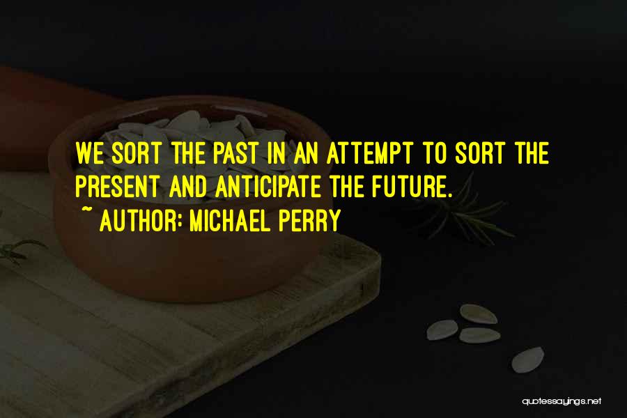 Michael Perry Quotes: We Sort The Past In An Attempt To Sort The Present And Anticipate The Future.