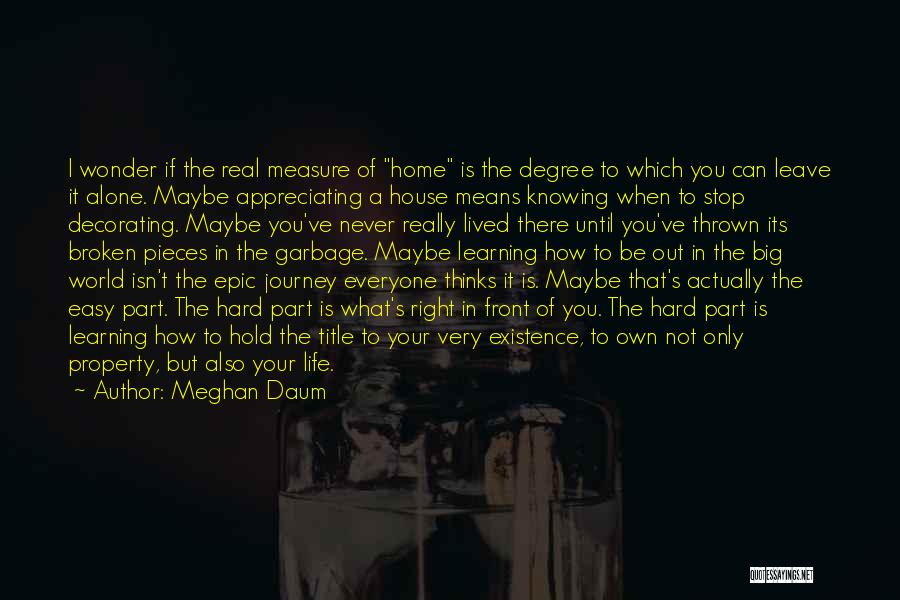 Meghan Daum Quotes: I Wonder If The Real Measure Of Home Is The Degree To Which You Can Leave It Alone. Maybe Appreciating