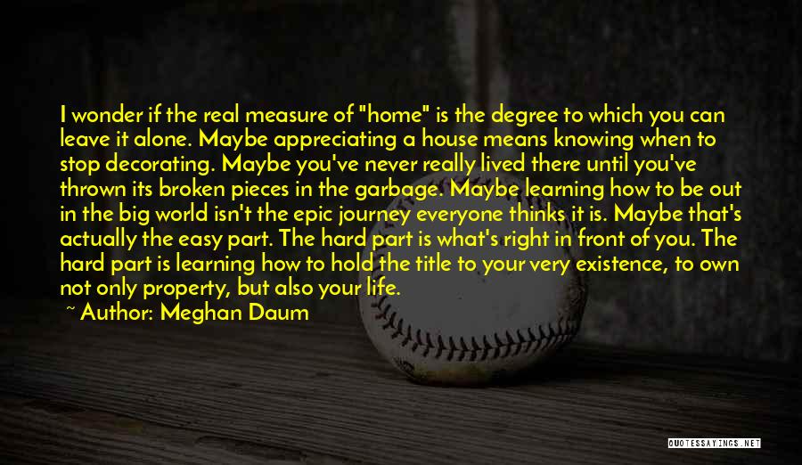 Meghan Daum Quotes: I Wonder If The Real Measure Of Home Is The Degree To Which You Can Leave It Alone. Maybe Appreciating