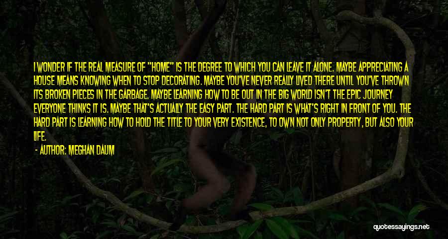 Meghan Daum Quotes: I Wonder If The Real Measure Of Home Is The Degree To Which You Can Leave It Alone. Maybe Appreciating