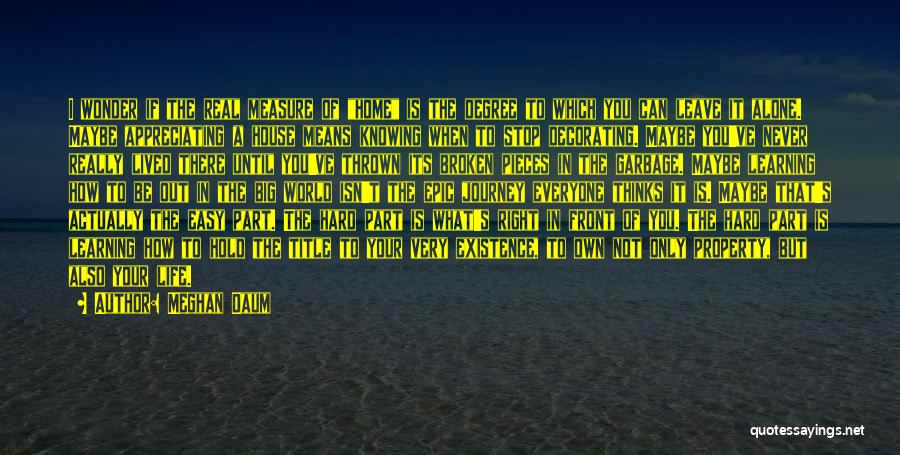Meghan Daum Quotes: I Wonder If The Real Measure Of Home Is The Degree To Which You Can Leave It Alone. Maybe Appreciating