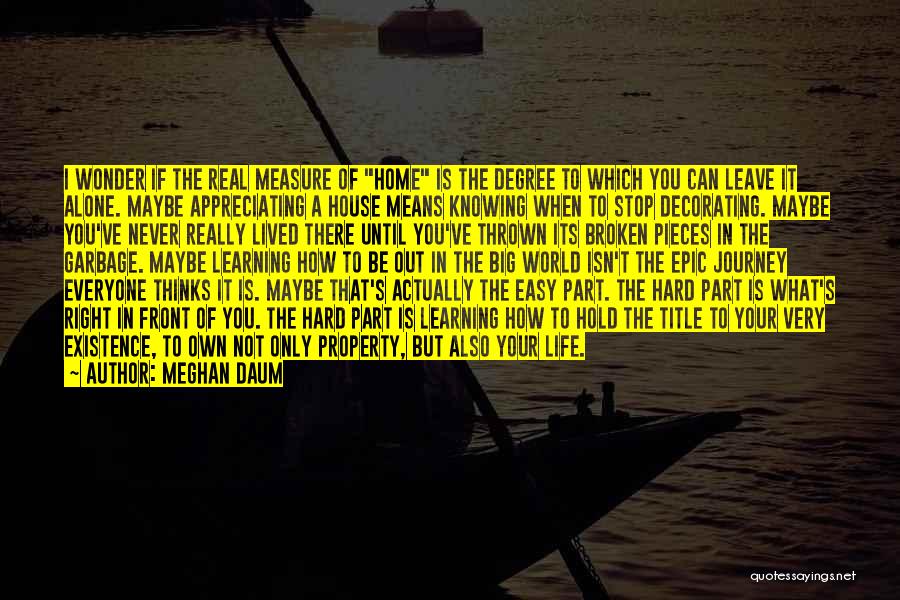 Meghan Daum Quotes: I Wonder If The Real Measure Of Home Is The Degree To Which You Can Leave It Alone. Maybe Appreciating