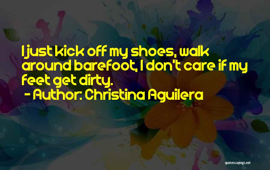 Christina Aguilera Quotes: I Just Kick Off My Shoes, Walk Around Barefoot, I Don't Care If My Feet Get Dirty.