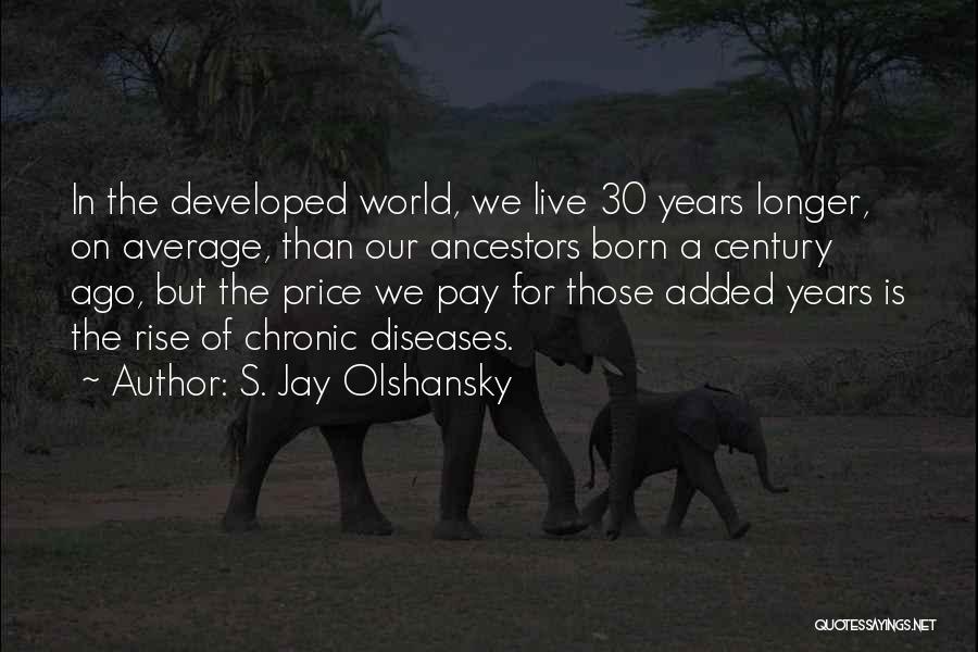 S. Jay Olshansky Quotes: In The Developed World, We Live 30 Years Longer, On Average, Than Our Ancestors Born A Century Ago, But The