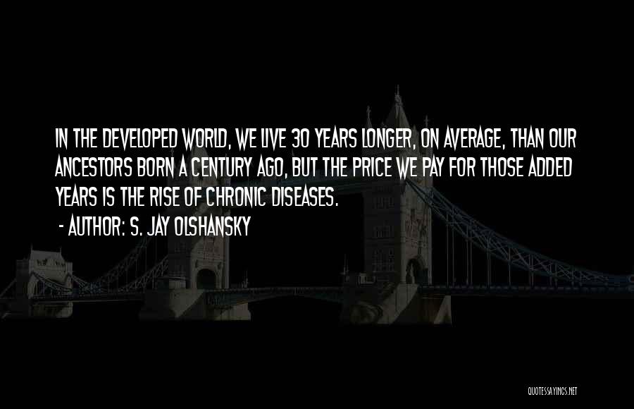 S. Jay Olshansky Quotes: In The Developed World, We Live 30 Years Longer, On Average, Than Our Ancestors Born A Century Ago, But The