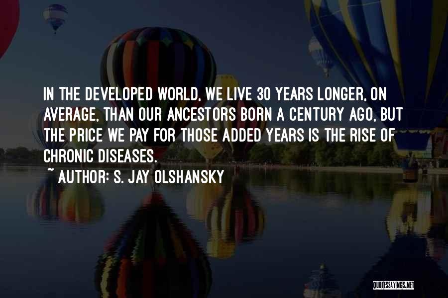 S. Jay Olshansky Quotes: In The Developed World, We Live 30 Years Longer, On Average, Than Our Ancestors Born A Century Ago, But The
