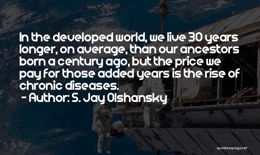 S. Jay Olshansky Quotes: In The Developed World, We Live 30 Years Longer, On Average, Than Our Ancestors Born A Century Ago, But The