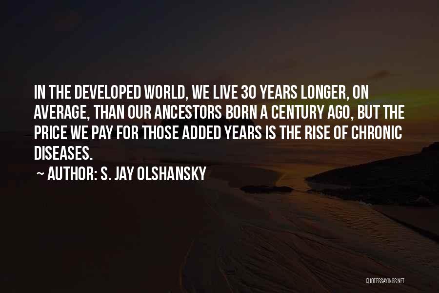 S. Jay Olshansky Quotes: In The Developed World, We Live 30 Years Longer, On Average, Than Our Ancestors Born A Century Ago, But The