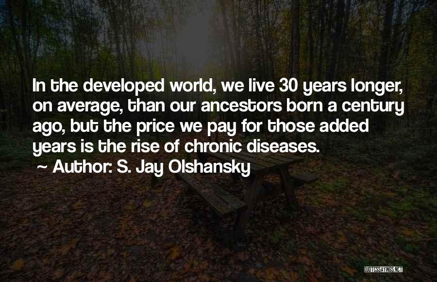 S. Jay Olshansky Quotes: In The Developed World, We Live 30 Years Longer, On Average, Than Our Ancestors Born A Century Ago, But The