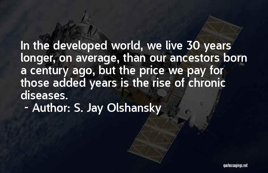 S. Jay Olshansky Quotes: In The Developed World, We Live 30 Years Longer, On Average, Than Our Ancestors Born A Century Ago, But The