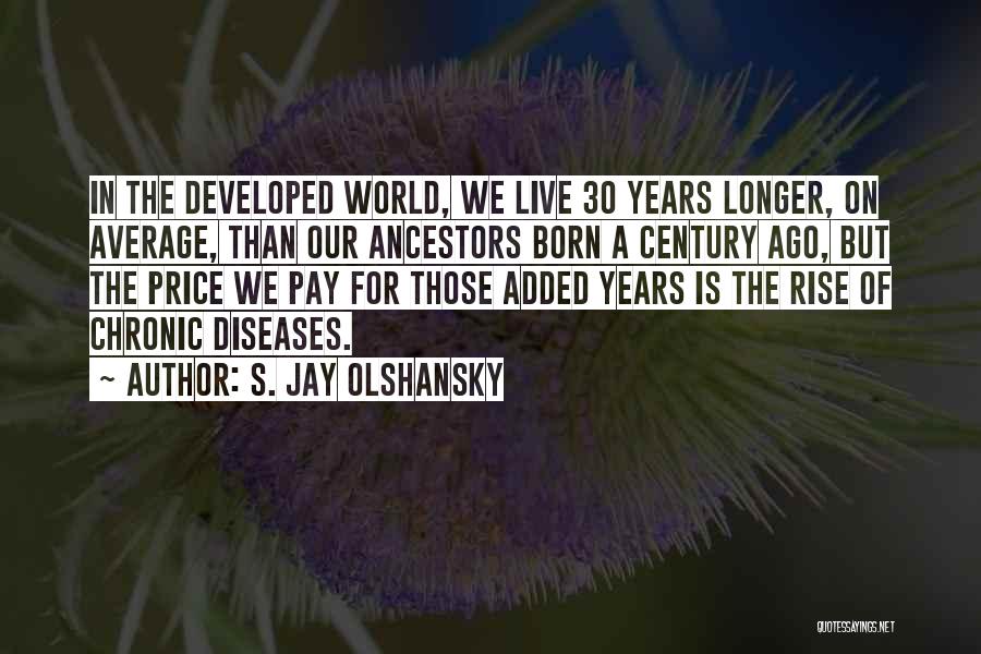 S. Jay Olshansky Quotes: In The Developed World, We Live 30 Years Longer, On Average, Than Our Ancestors Born A Century Ago, But The