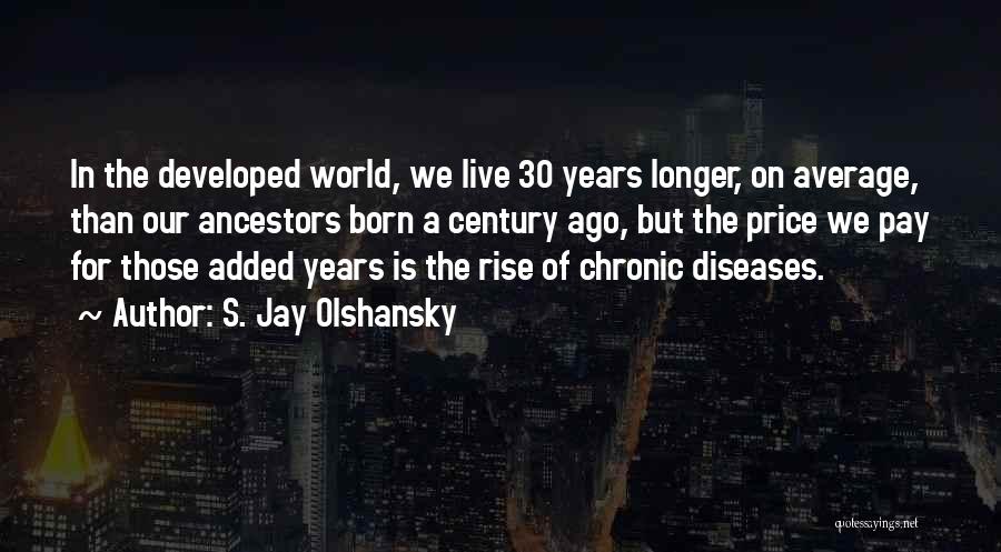 S. Jay Olshansky Quotes: In The Developed World, We Live 30 Years Longer, On Average, Than Our Ancestors Born A Century Ago, But The
