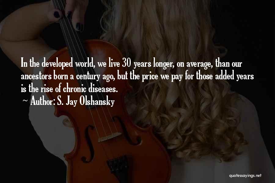 S. Jay Olshansky Quotes: In The Developed World, We Live 30 Years Longer, On Average, Than Our Ancestors Born A Century Ago, But The