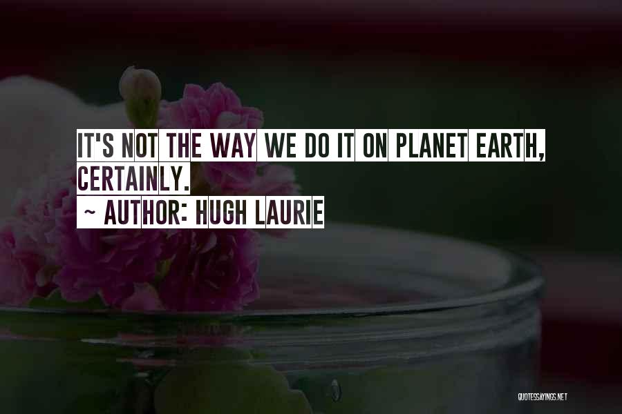 Hugh Laurie Quotes: It's Not The Way We Do It On Planet Earth, Certainly.