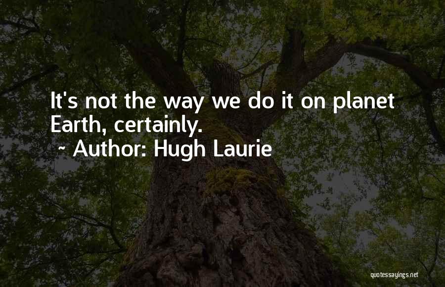 Hugh Laurie Quotes: It's Not The Way We Do It On Planet Earth, Certainly.