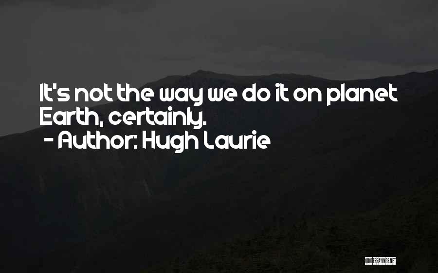 Hugh Laurie Quotes: It's Not The Way We Do It On Planet Earth, Certainly.