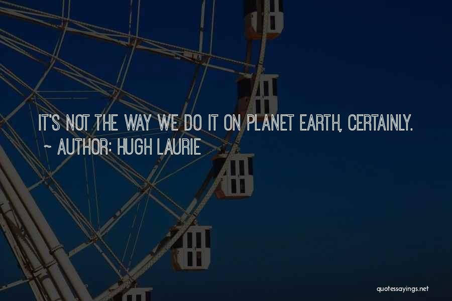 Hugh Laurie Quotes: It's Not The Way We Do It On Planet Earth, Certainly.