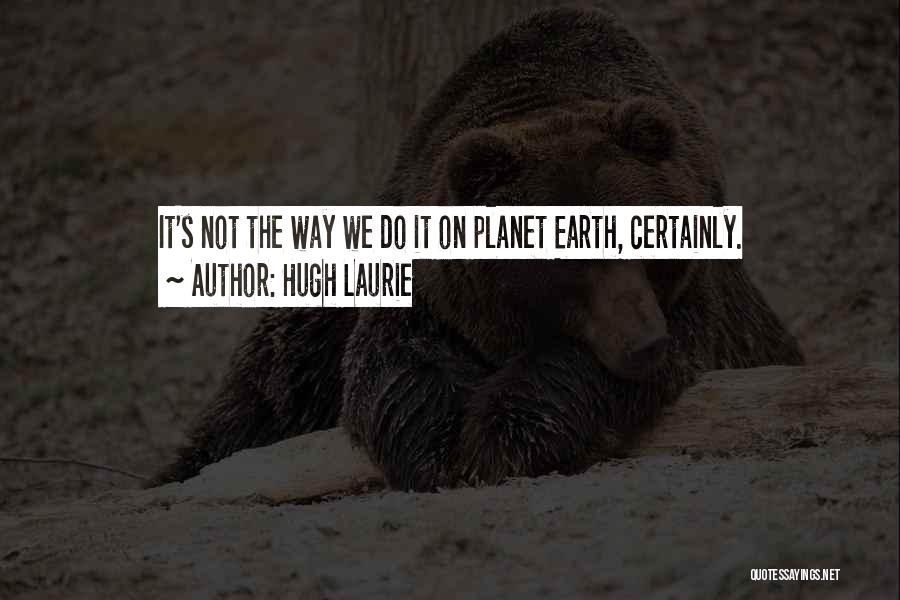 Hugh Laurie Quotes: It's Not The Way We Do It On Planet Earth, Certainly.