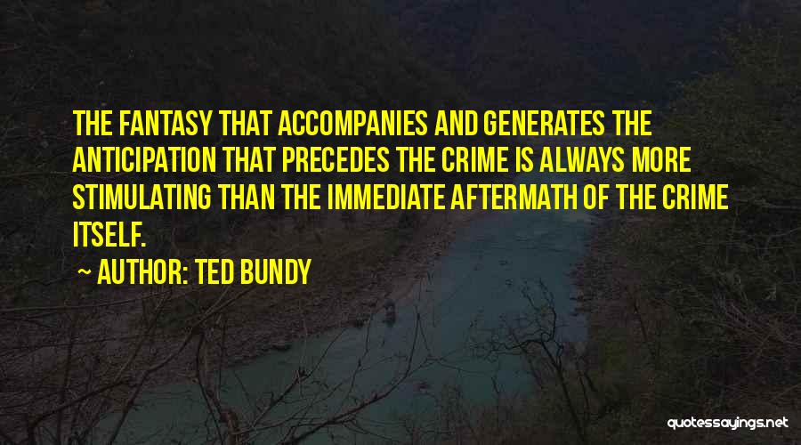 Ted Bundy Quotes: The Fantasy That Accompanies And Generates The Anticipation That Precedes The Crime Is Always More Stimulating Than The Immediate Aftermath