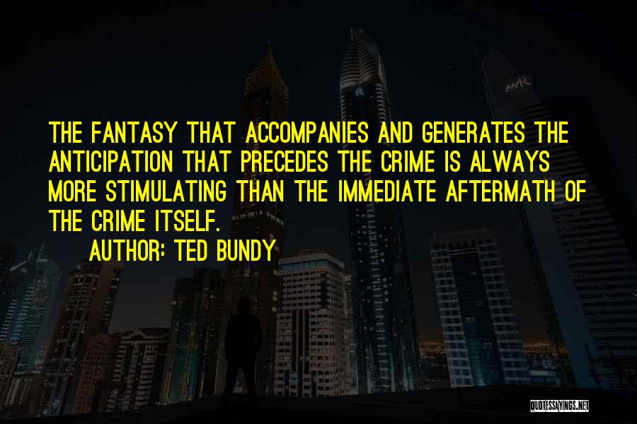 Ted Bundy Quotes: The Fantasy That Accompanies And Generates The Anticipation That Precedes The Crime Is Always More Stimulating Than The Immediate Aftermath