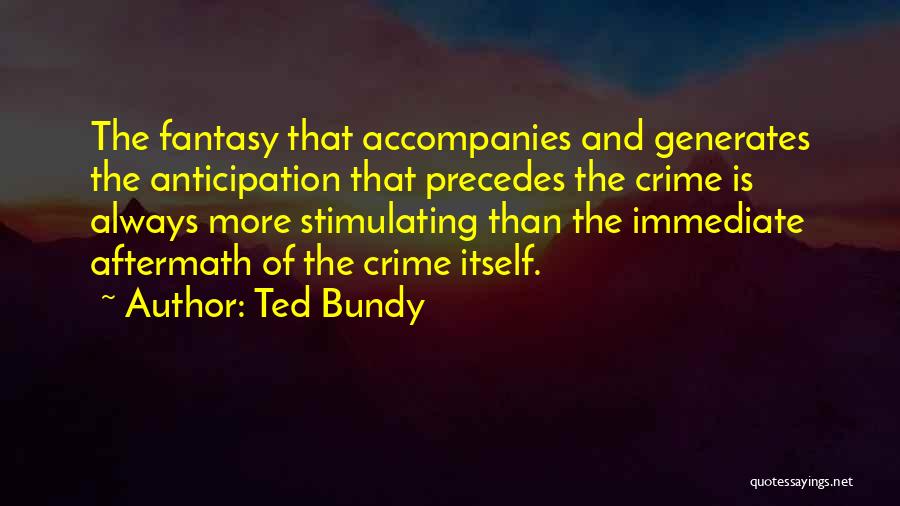 Ted Bundy Quotes: The Fantasy That Accompanies And Generates The Anticipation That Precedes The Crime Is Always More Stimulating Than The Immediate Aftermath