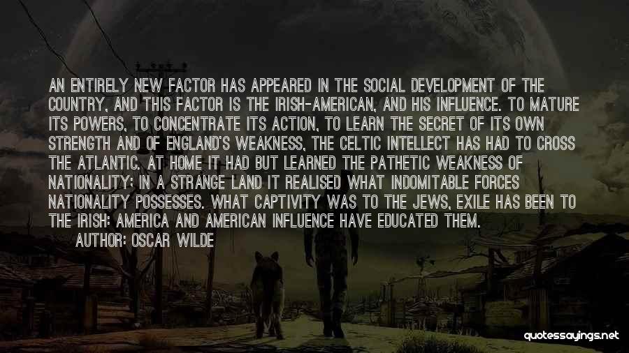 Oscar Wilde Quotes: An Entirely New Factor Has Appeared In The Social Development Of The Country, And This Factor Is The Irish-american, And