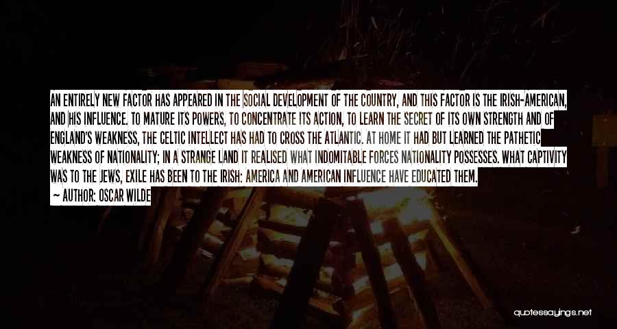 Oscar Wilde Quotes: An Entirely New Factor Has Appeared In The Social Development Of The Country, And This Factor Is The Irish-american, And