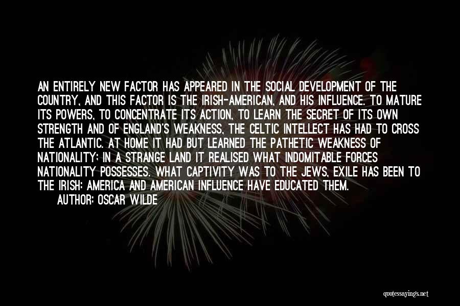 Oscar Wilde Quotes: An Entirely New Factor Has Appeared In The Social Development Of The Country, And This Factor Is The Irish-american, And