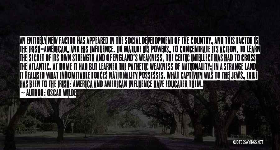 Oscar Wilde Quotes: An Entirely New Factor Has Appeared In The Social Development Of The Country, And This Factor Is The Irish-american, And