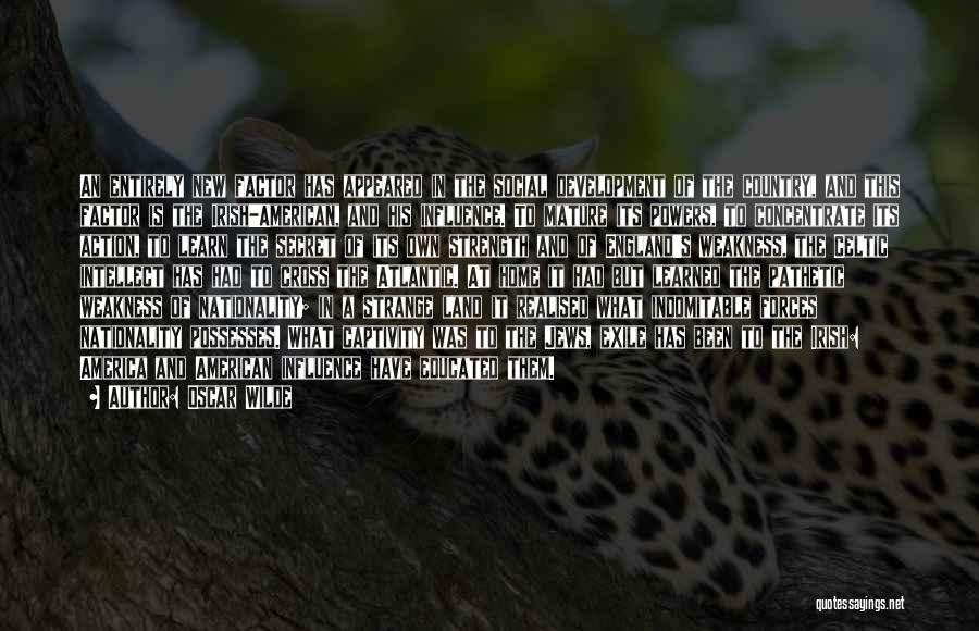 Oscar Wilde Quotes: An Entirely New Factor Has Appeared In The Social Development Of The Country, And This Factor Is The Irish-american, And