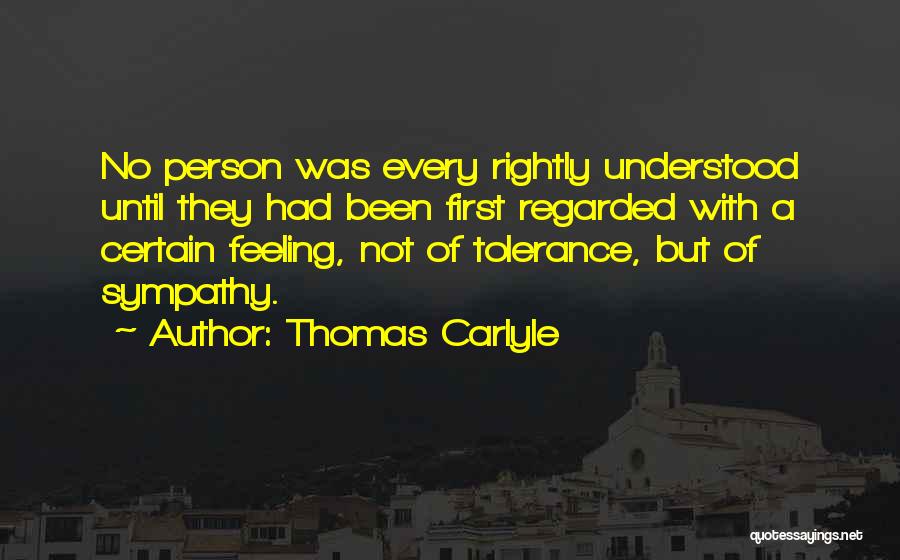 Thomas Carlyle Quotes: No Person Was Every Rightly Understood Until They Had Been First Regarded With A Certain Feeling, Not Of Tolerance, But