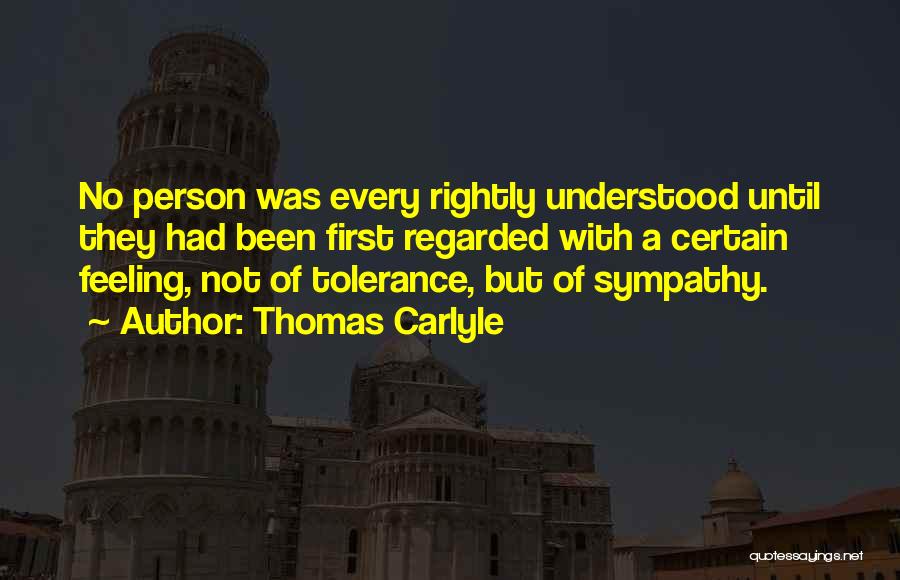 Thomas Carlyle Quotes: No Person Was Every Rightly Understood Until They Had Been First Regarded With A Certain Feeling, Not Of Tolerance, But