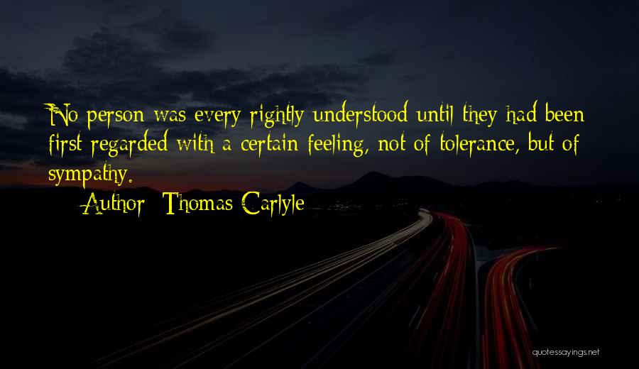 Thomas Carlyle Quotes: No Person Was Every Rightly Understood Until They Had Been First Regarded With A Certain Feeling, Not Of Tolerance, But
