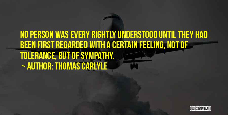 Thomas Carlyle Quotes: No Person Was Every Rightly Understood Until They Had Been First Regarded With A Certain Feeling, Not Of Tolerance, But