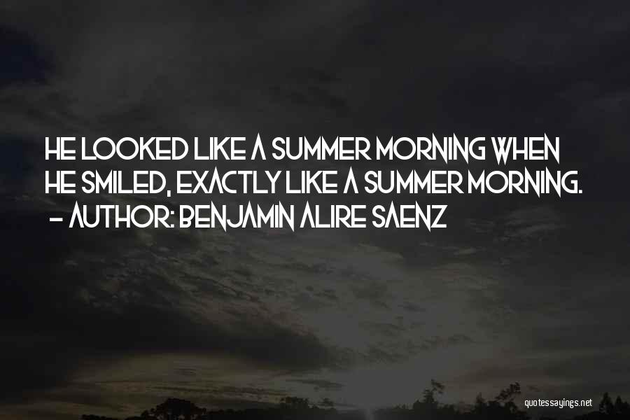 Benjamin Alire Saenz Quotes: He Looked Like A Summer Morning When He Smiled, Exactly Like A Summer Morning.