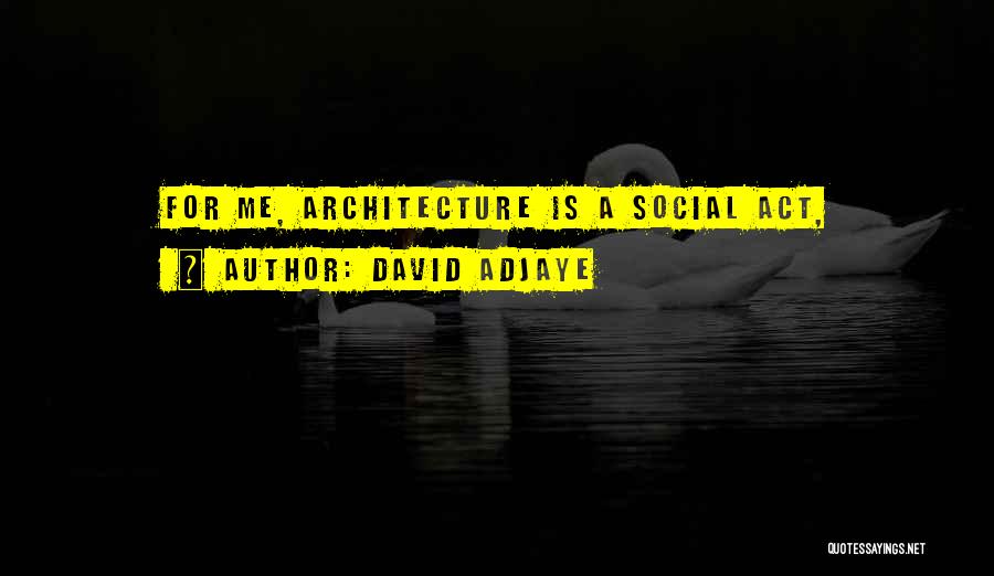 David Adjaye Quotes: For Me, Architecture Is A Social Act,