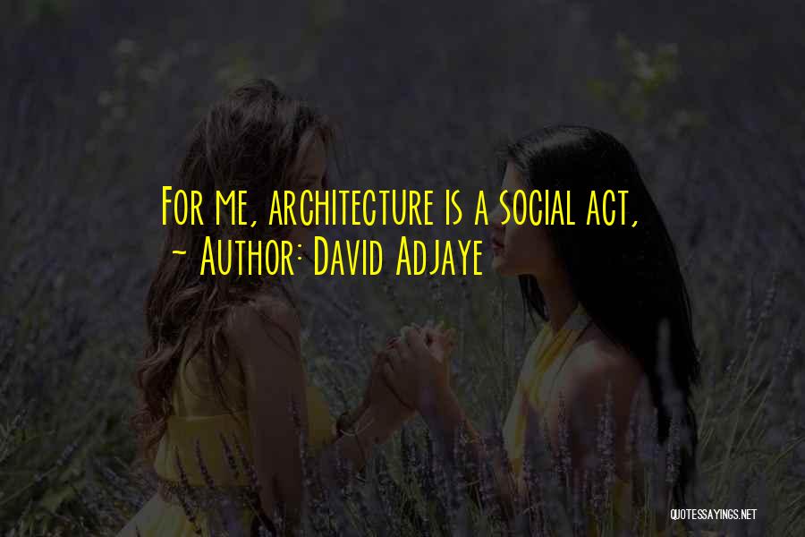 David Adjaye Quotes: For Me, Architecture Is A Social Act,
