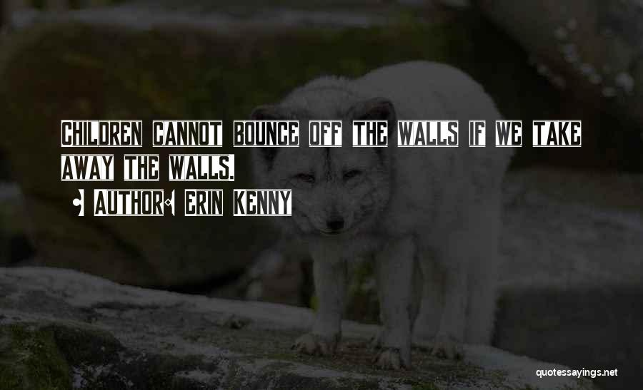 Erin Kenny Quotes: Children Cannot Bounce Off The Walls If We Take Away The Walls.