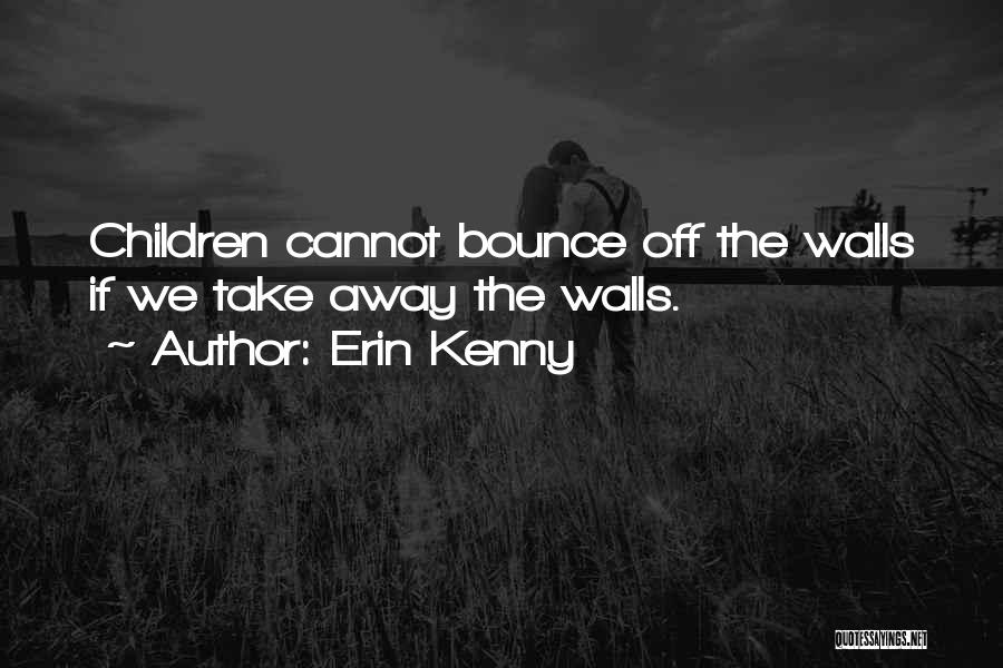 Erin Kenny Quotes: Children Cannot Bounce Off The Walls If We Take Away The Walls.