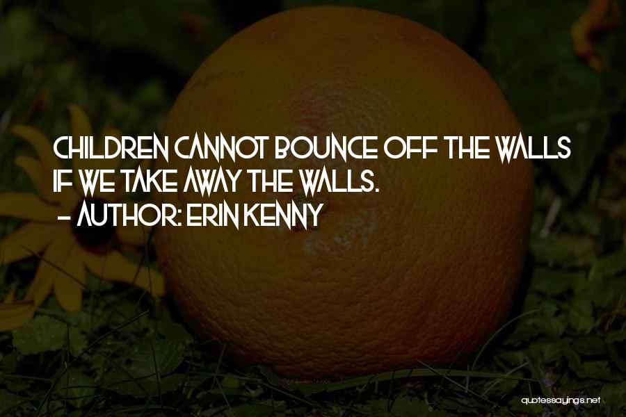 Erin Kenny Quotes: Children Cannot Bounce Off The Walls If We Take Away The Walls.