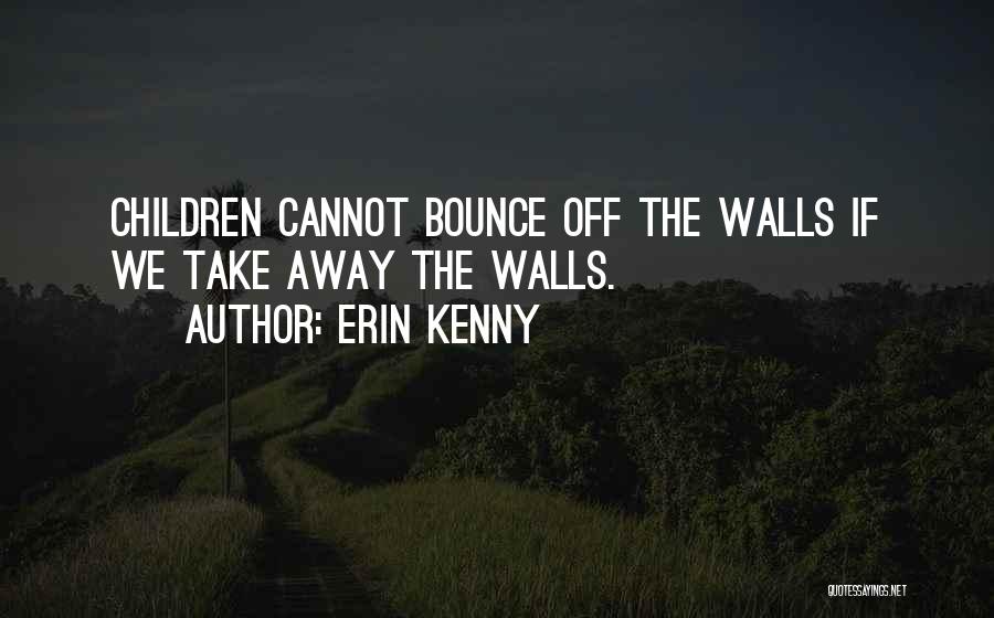 Erin Kenny Quotes: Children Cannot Bounce Off The Walls If We Take Away The Walls.