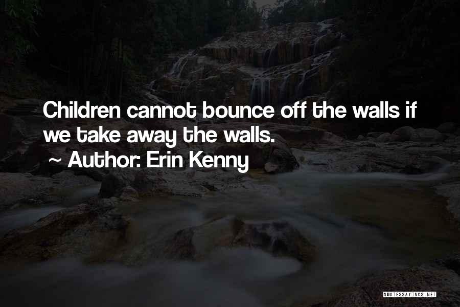 Erin Kenny Quotes: Children Cannot Bounce Off The Walls If We Take Away The Walls.