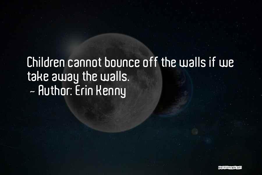 Erin Kenny Quotes: Children Cannot Bounce Off The Walls If We Take Away The Walls.