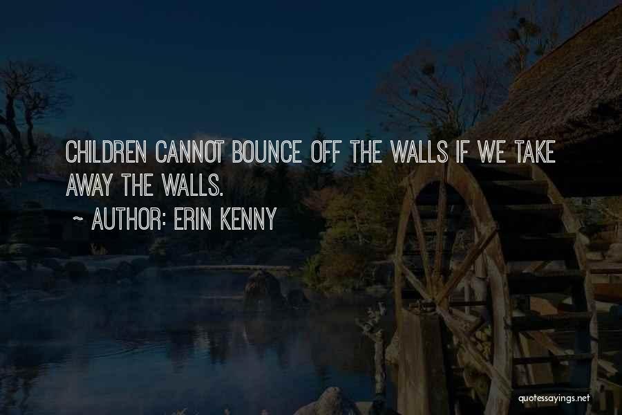 Erin Kenny Quotes: Children Cannot Bounce Off The Walls If We Take Away The Walls.