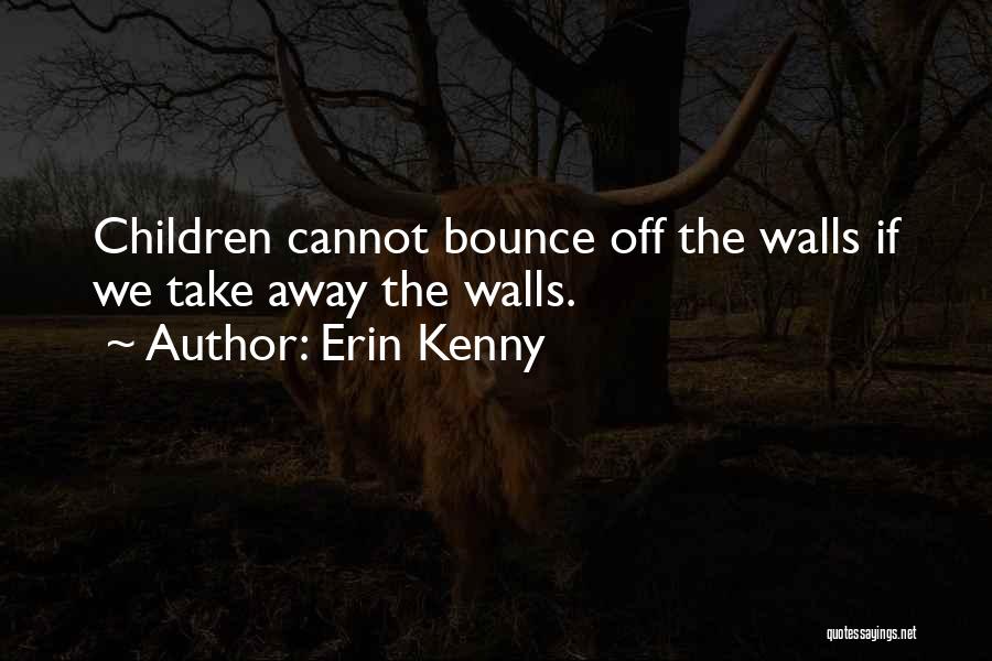 Erin Kenny Quotes: Children Cannot Bounce Off The Walls If We Take Away The Walls.