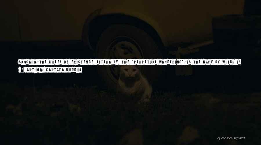 Gautama Buddha Quotes: Samsara-the Wheel Of Existence, Literally, The Perpetual Wandering-is The Name By Which Is Designated The Sea Of Life Ever Restlessly