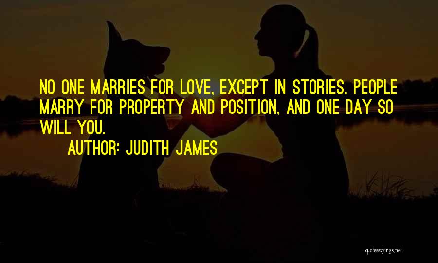 Judith James Quotes: No One Marries For Love, Except In Stories. People Marry For Property And Position, And One Day So Will You.