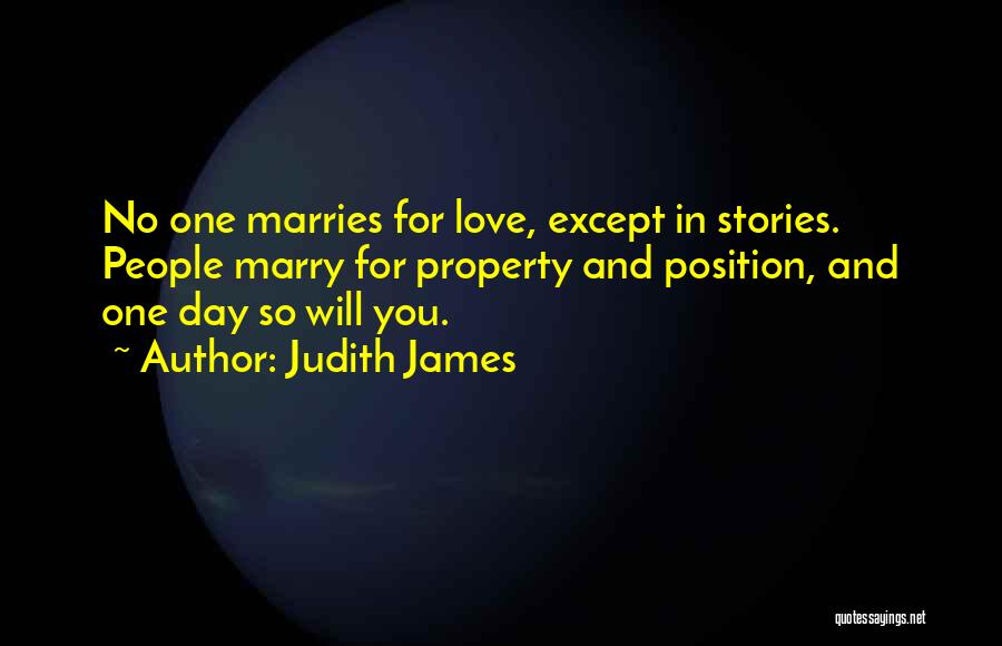 Judith James Quotes: No One Marries For Love, Except In Stories. People Marry For Property And Position, And One Day So Will You.