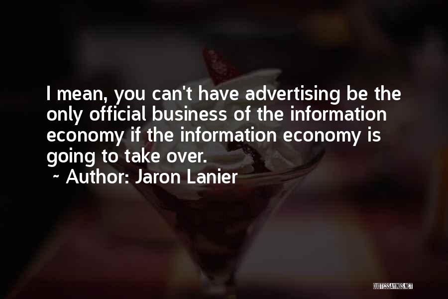 Jaron Lanier Quotes: I Mean, You Can't Have Advertising Be The Only Official Business Of The Information Economy If The Information Economy Is